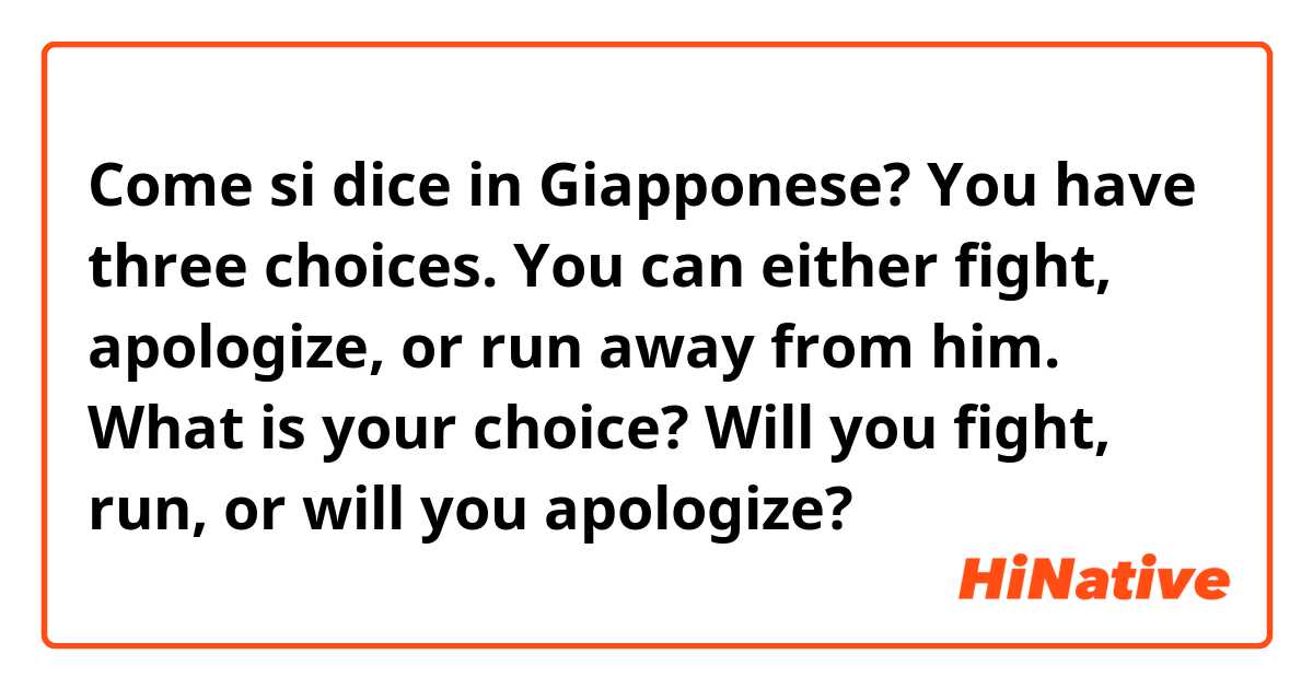 Come si dice in Giapponese? You have three choices. You can either fight, apologize, or run away from him. What is your choice? Will you fight, run, or will you apologize?