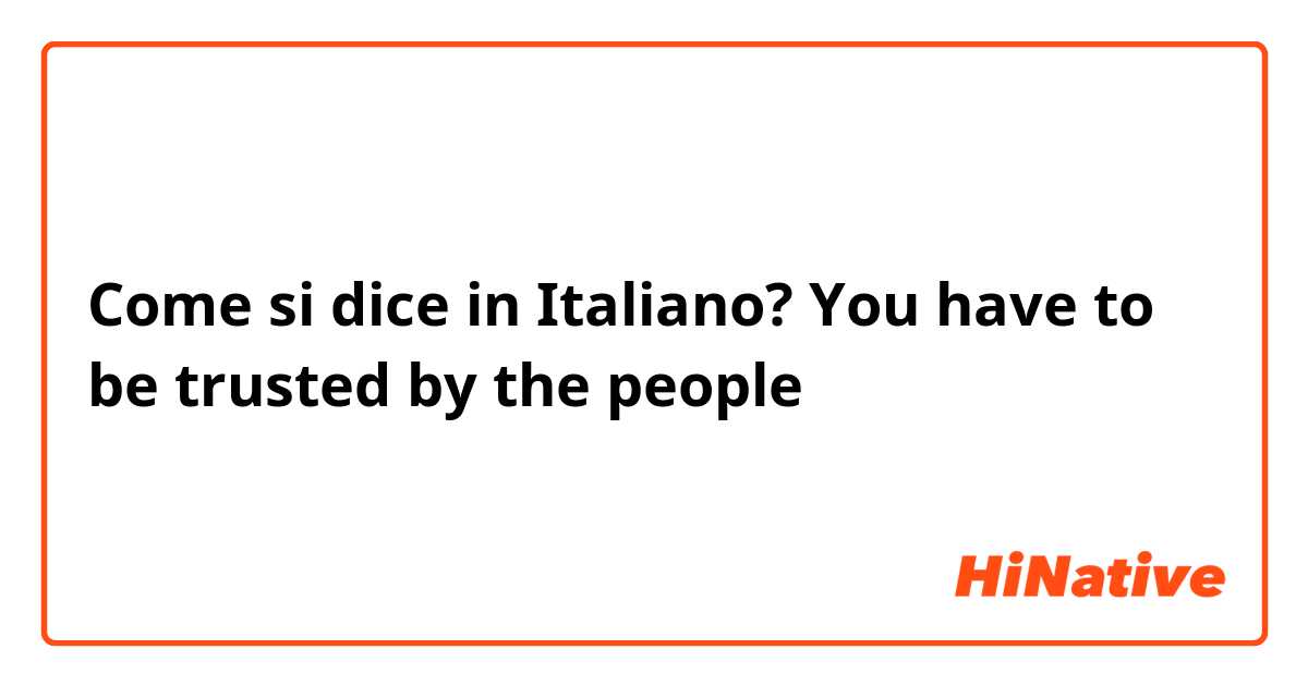 Come si dice in Italiano? You have to be trusted by the people