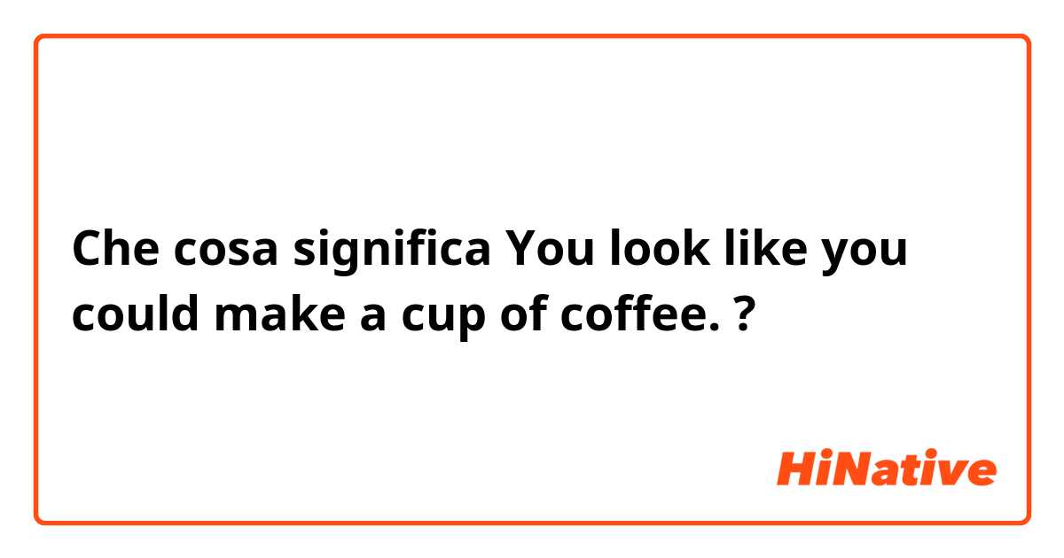 Che cosa significa You look like you could make a cup of coffee.?