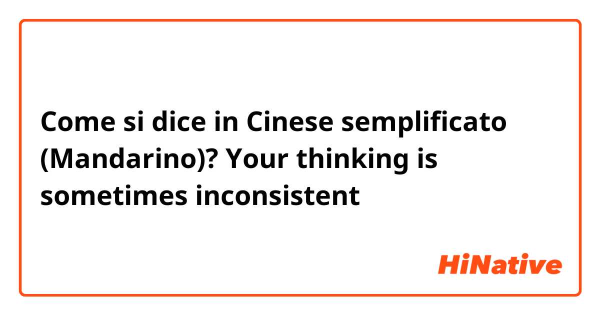 Come si dice in Cinese semplificato (Mandarino)? Your thinking is sometimes inconsistent