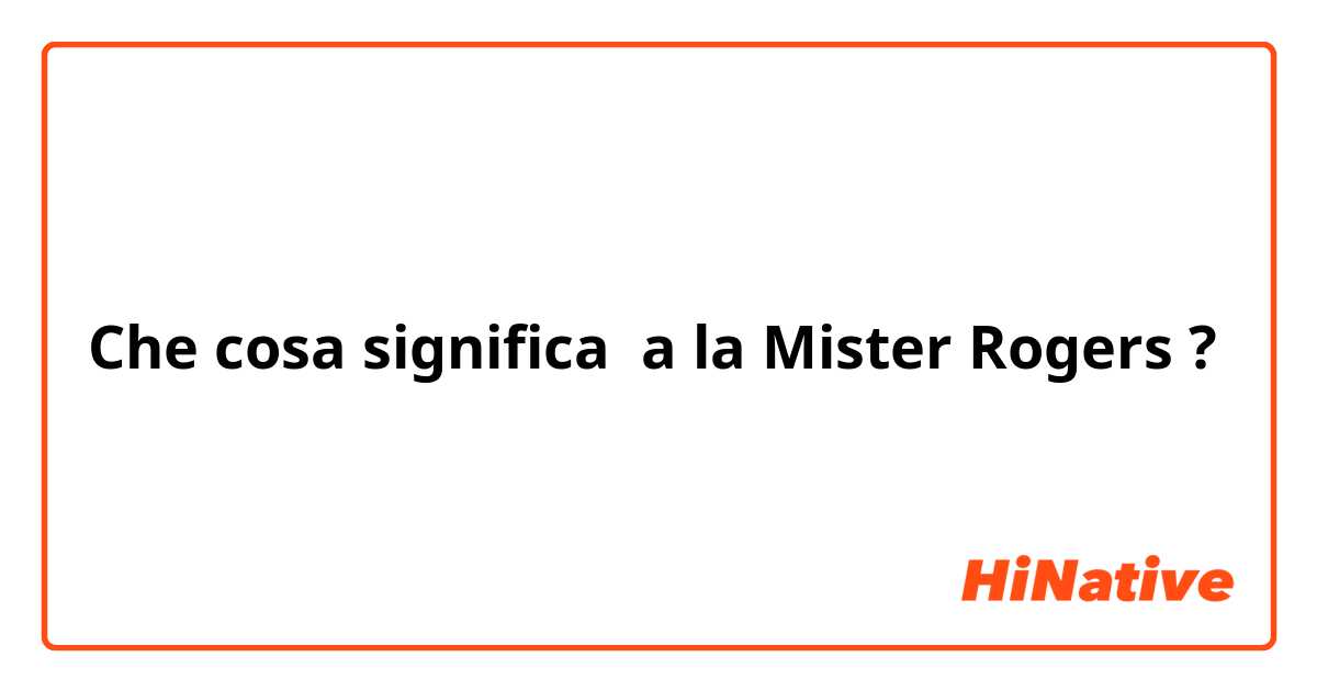 Che cosa significa a la Mister Rogers?