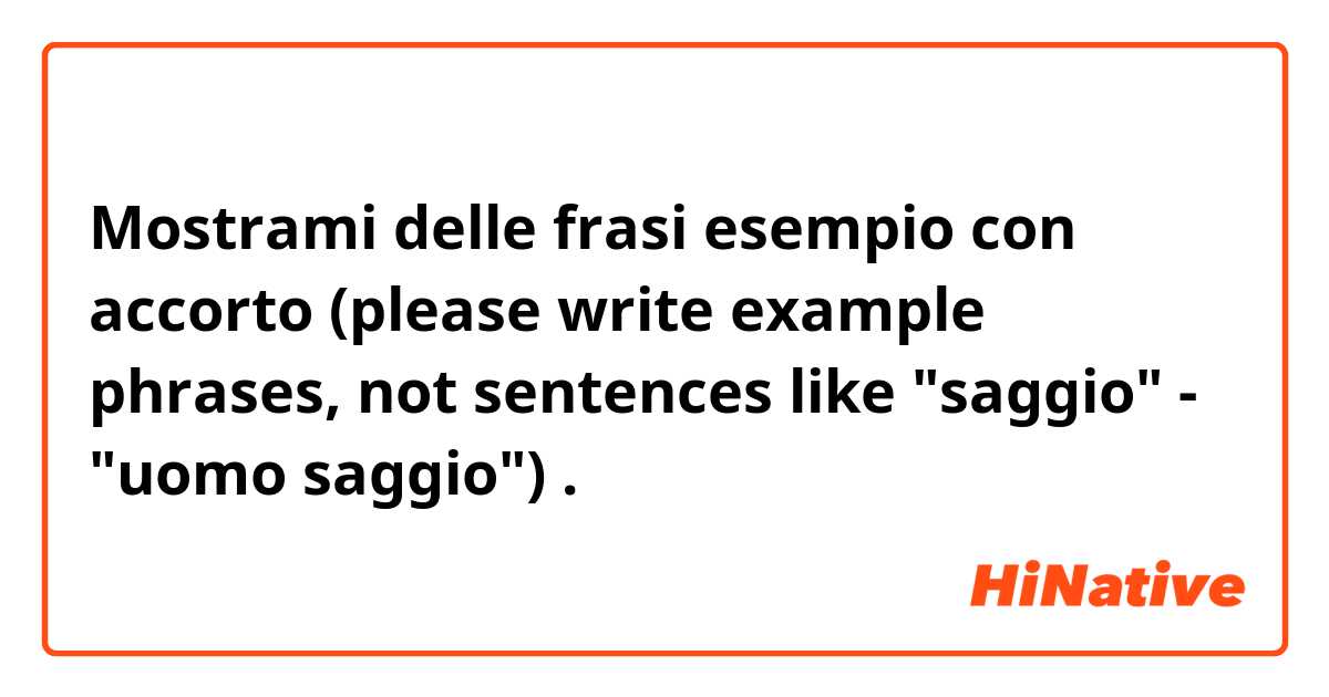 Mostrami delle frasi esempio con accorto
(please write example phrases, not sentences like "saggio" - "uomo saggio").