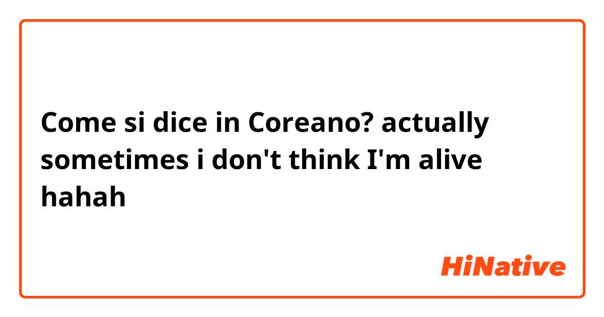 Come si dice in Coreano? actually sometimes i don't think I'm alive hahah