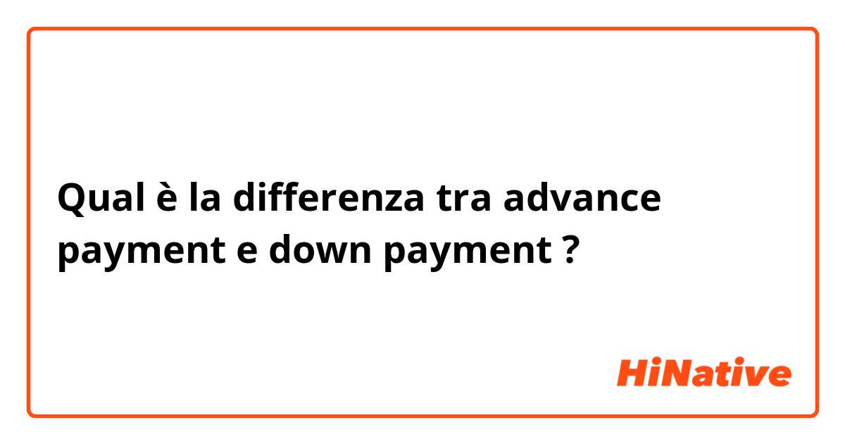 Qual è la differenza tra  advance payment e down payment ?