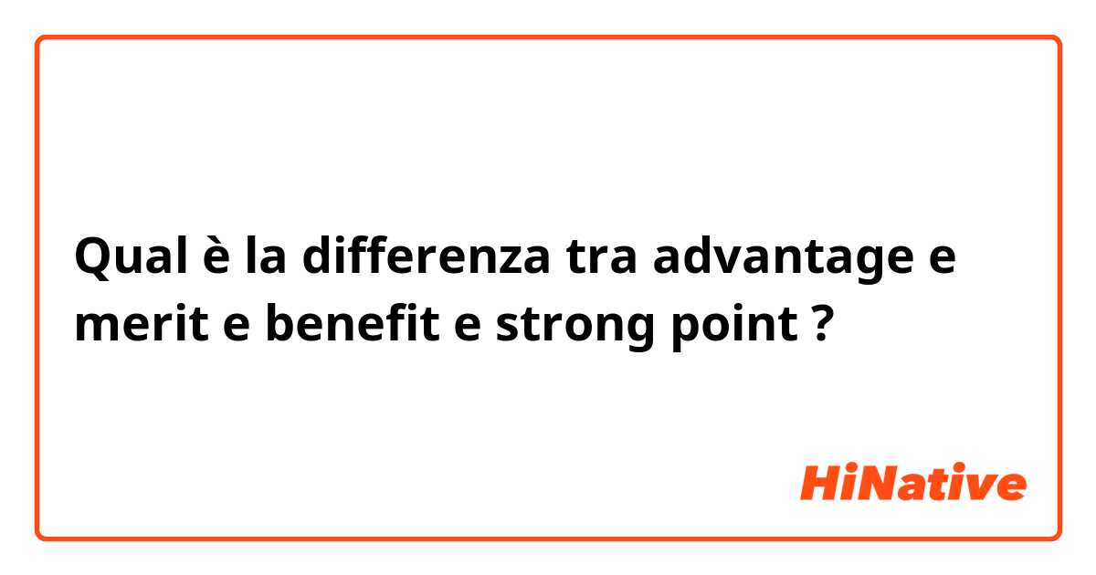 Qual è la differenza tra  advantage e merit e benefit e strong point ?