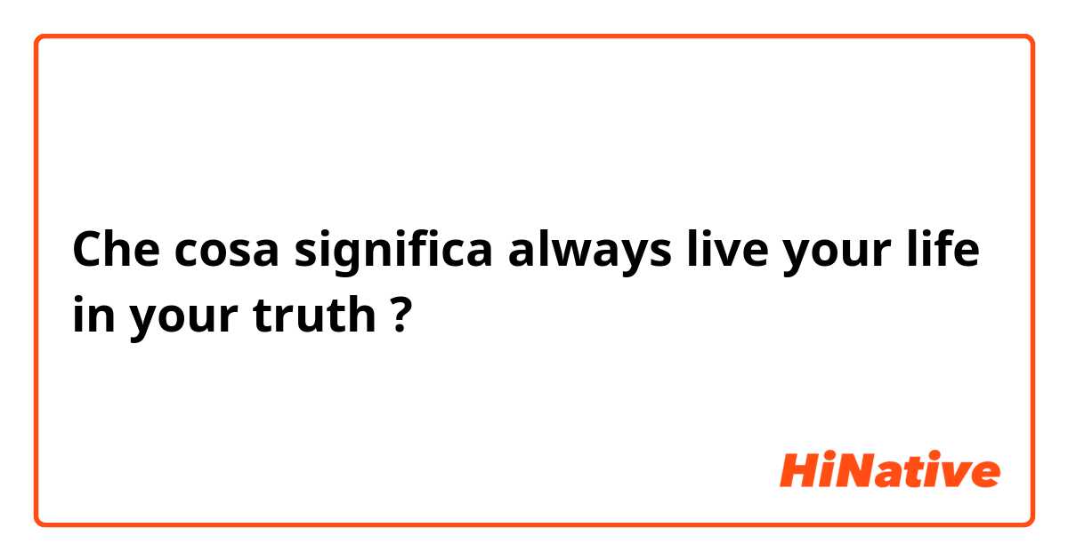 Che cosa significa always live your life in your truth ?