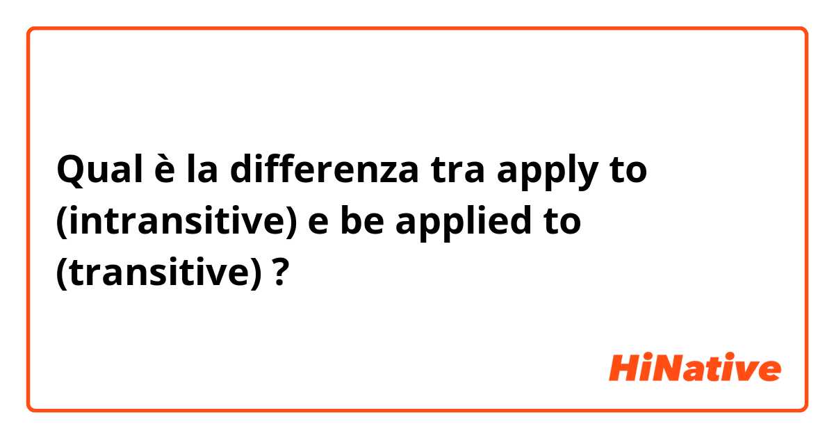 Qual è la differenza tra  apply to (intransitive) e be applied to (transitive)  ?