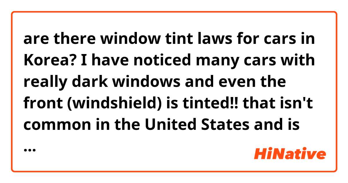 are there window tint laws for cars in Korea? I have noticed many cars with really dark windows and even the front (windshield) is tinted!! that isn't common in the United States and is illegal.