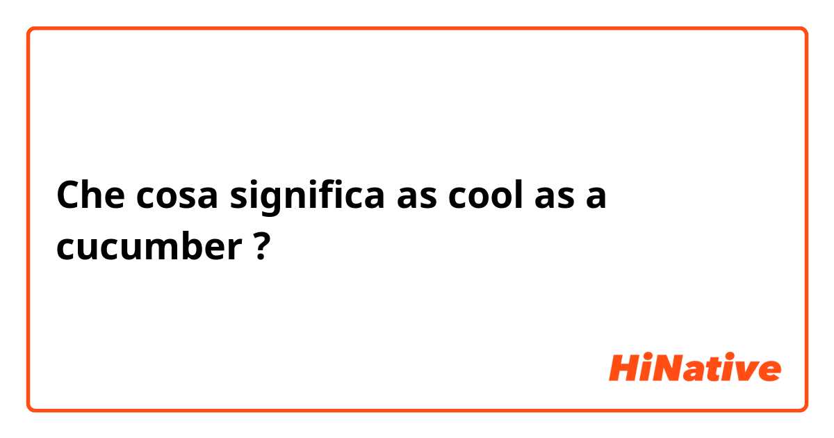 Che cosa significa as cool as a cucumber?