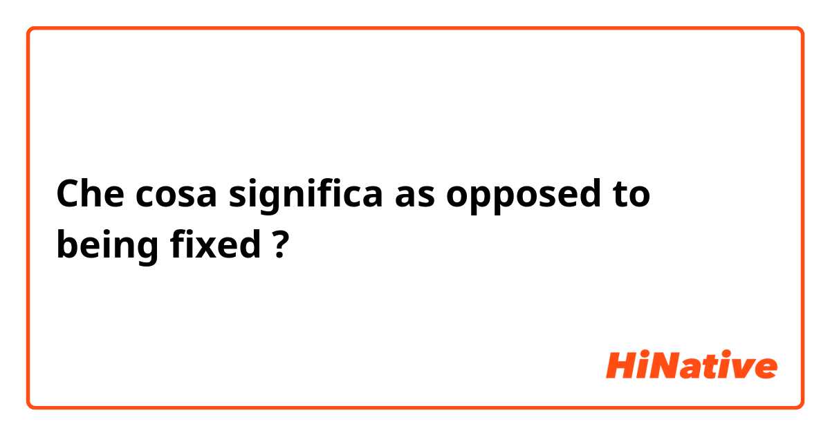 Che cosa significa as opposed to being fixed?