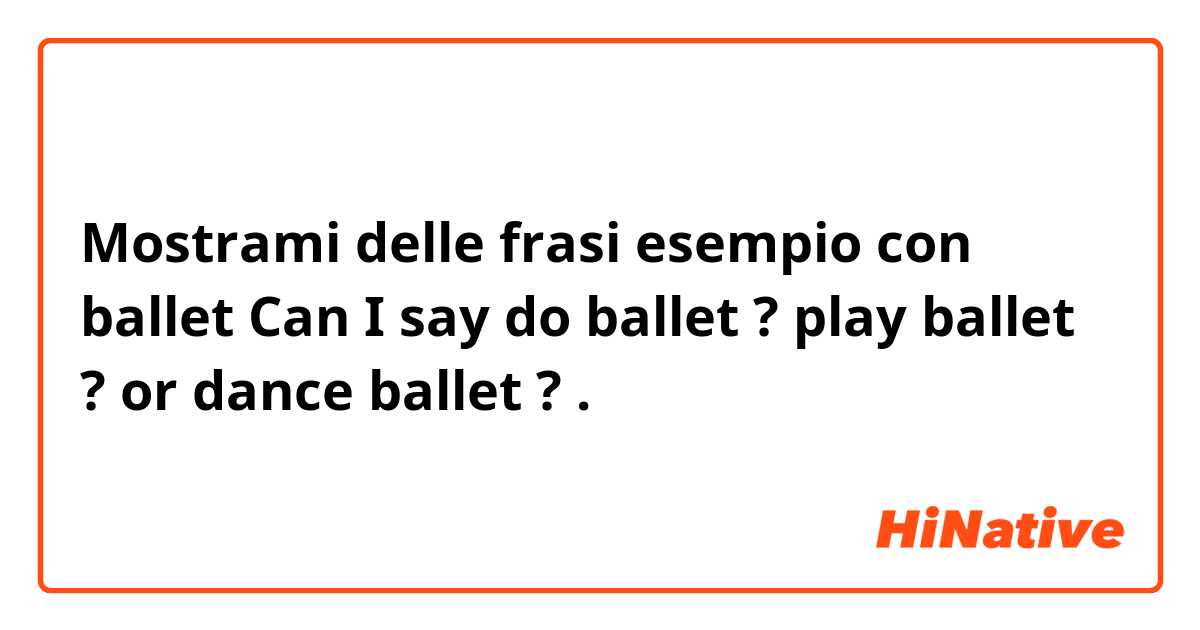 Mostrami delle frasi esempio con ballet   
Can I say  do ballet ?  play ballet ? or dance ballet ? .