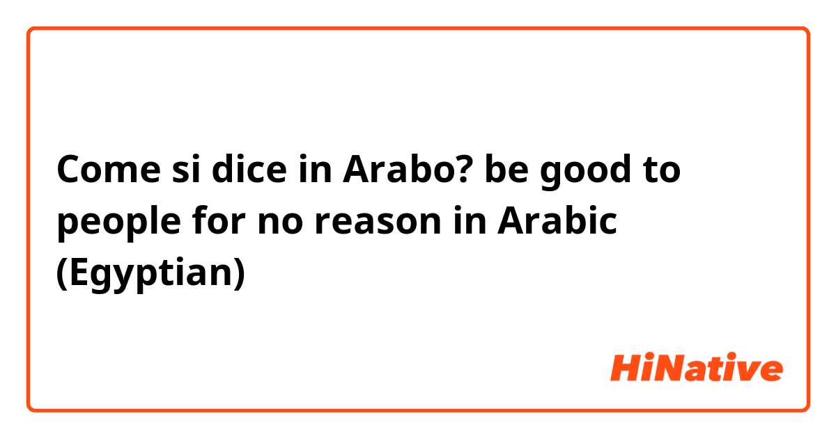 Come si dice in Arabo? be good to people for no reason in Arabic (Egyptian) 