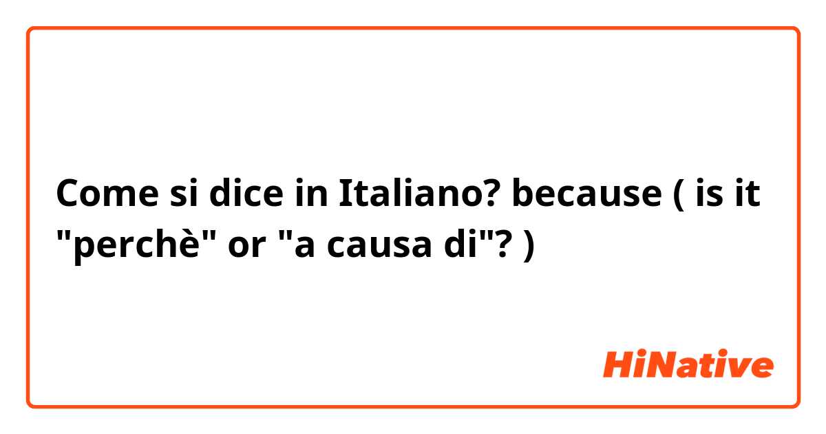 Come si dice in Italiano? because ( is it "perchè" or "a causa di"? )