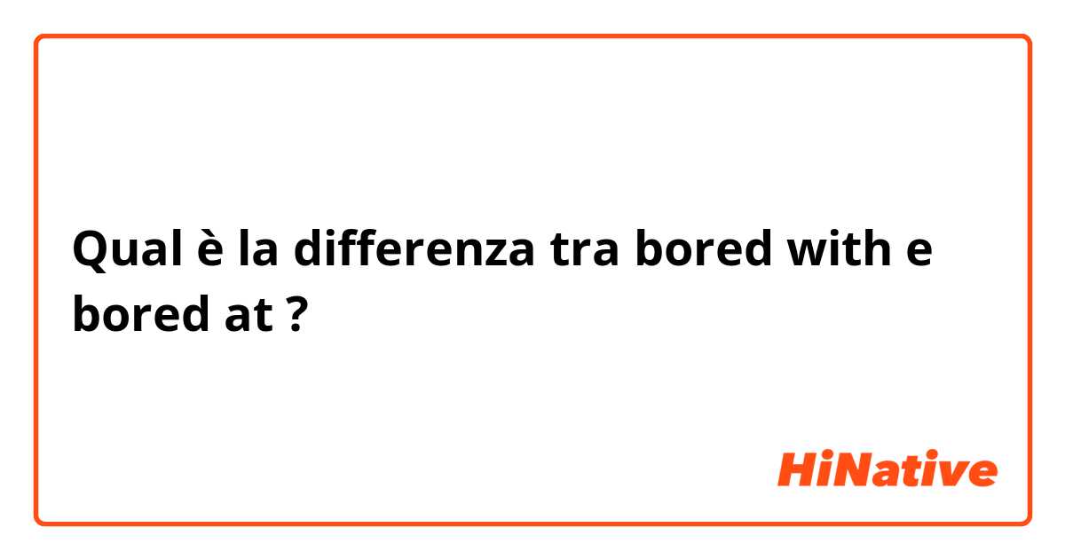 Qual è la differenza tra  bored with e bored at ?