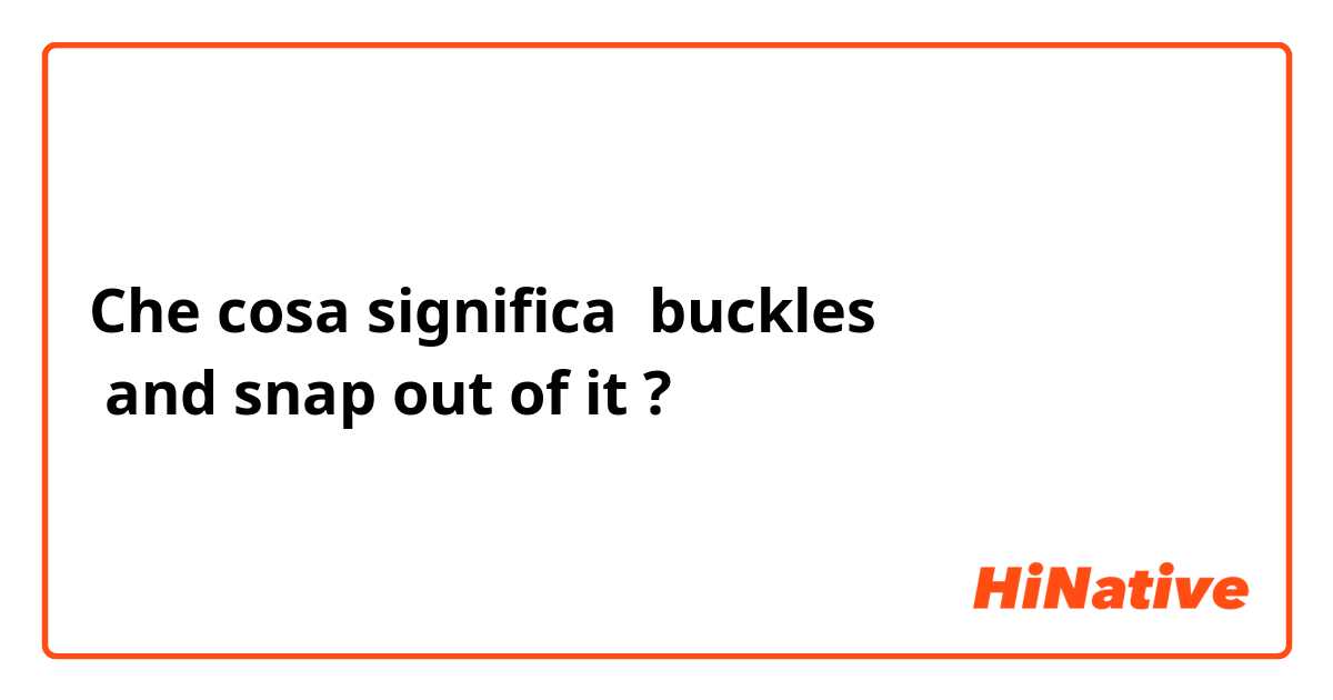 Che cosa significa buckles 
 and snap out of it ?