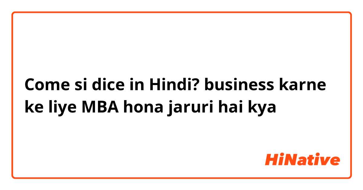 Come si dice in Hindi? business karne ke liye MBA hona jaruri hai kya