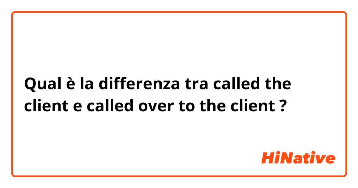 Qual è la differenza tra  called the client  e called over to the client  ?