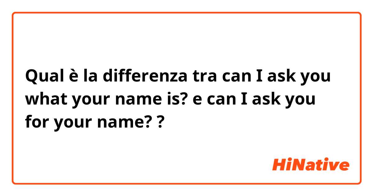 Qual è la differenza tra  can I ask you what your name is? e can I ask you for your name? ?