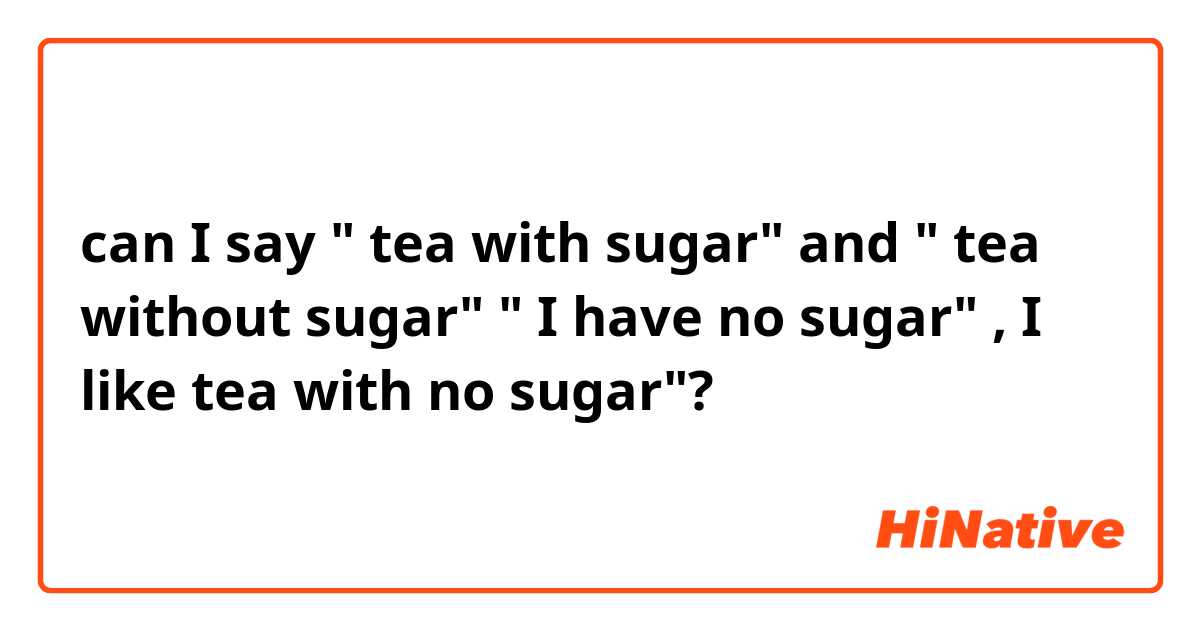 can I say " tea with sugar" and " tea without sugar"  " I have no sugar" , I like tea with no sugar"? 