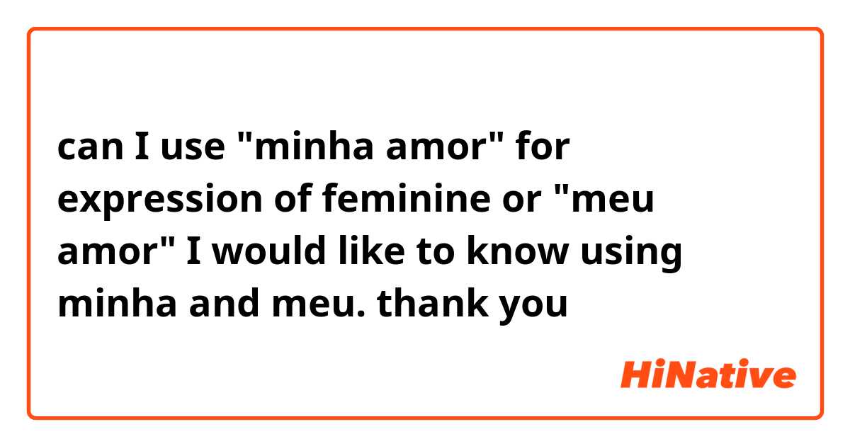 can I use "minha amor" for expression of feminine or "meu amor" I would like to know using minha and meu. thank you 