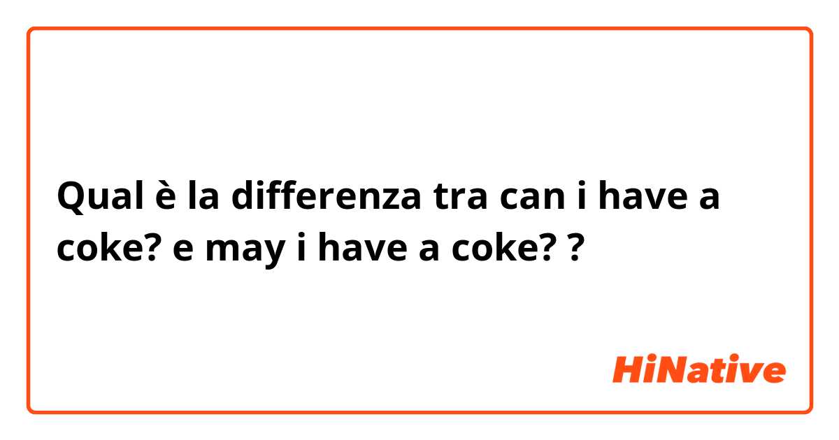 Qual è la differenza tra  can i have a coke? e may i have a coke? ?