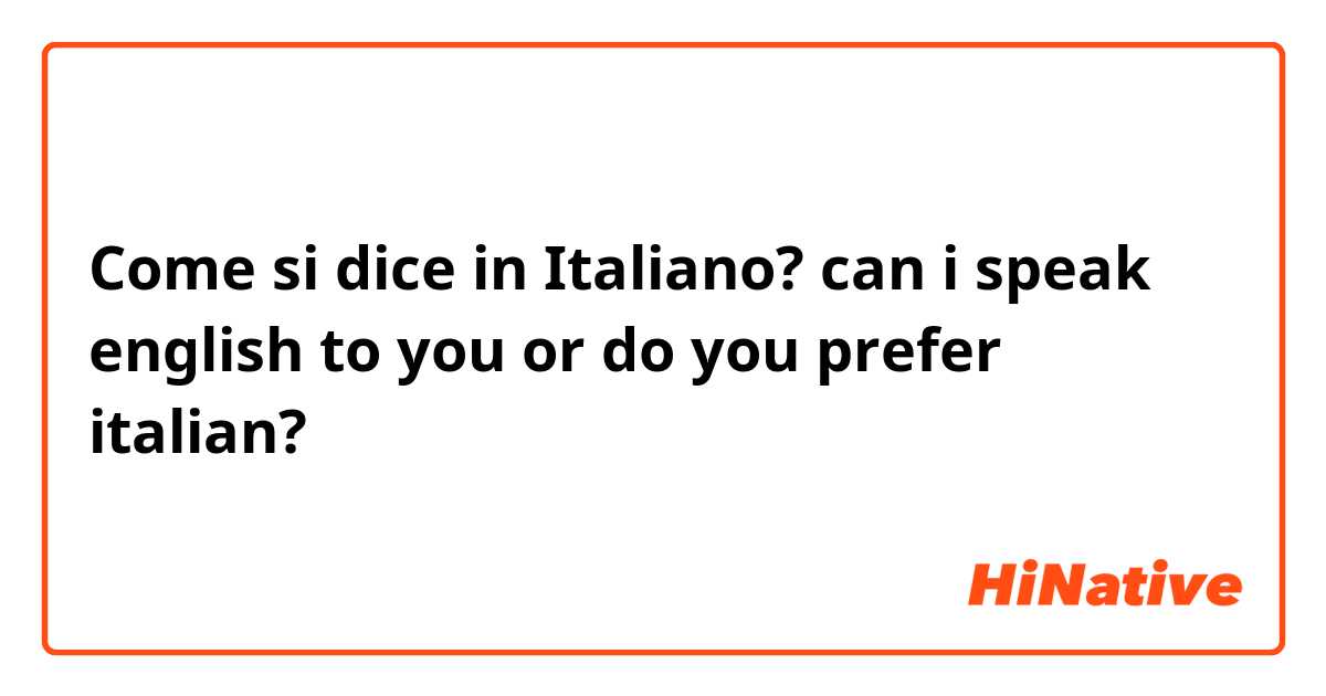 Come si dice in Italiano? can i speak english to you or do you prefer italian?