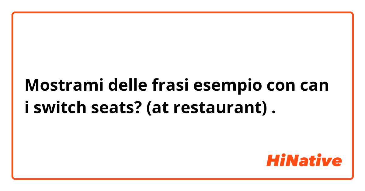 Mostrami delle frasi esempio con can i switch seats? (at restaurant).