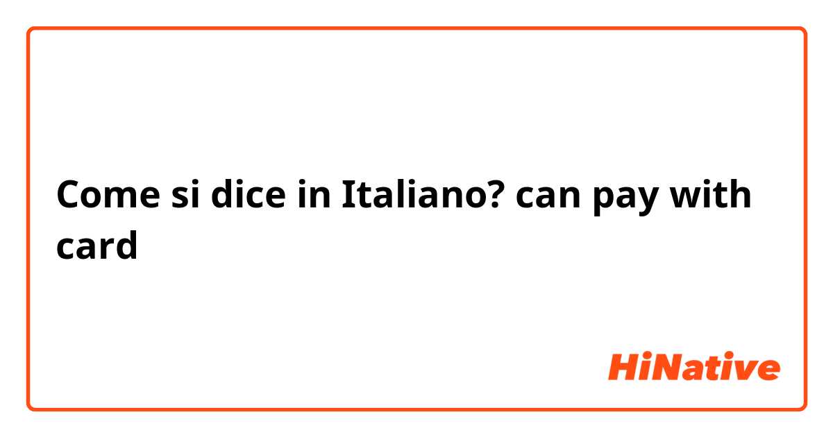 Come si dice in Italiano? can pay with card