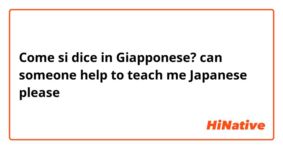 Come si dice in Giapponese? can someone help to teach me Japanese please 