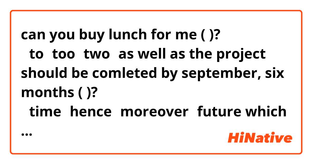 can you buy lunch for me (     )?
①to②too③two④as well as

the project should be comleted by september, six months (      )?
①time②hence③moreover④future

which is correct?   l want the reasons.