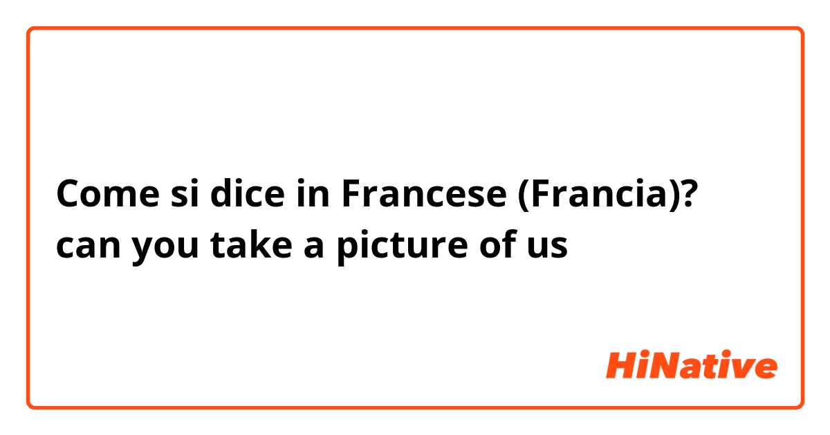 Come si dice in Francese (Francia)? can you take a picture of us 