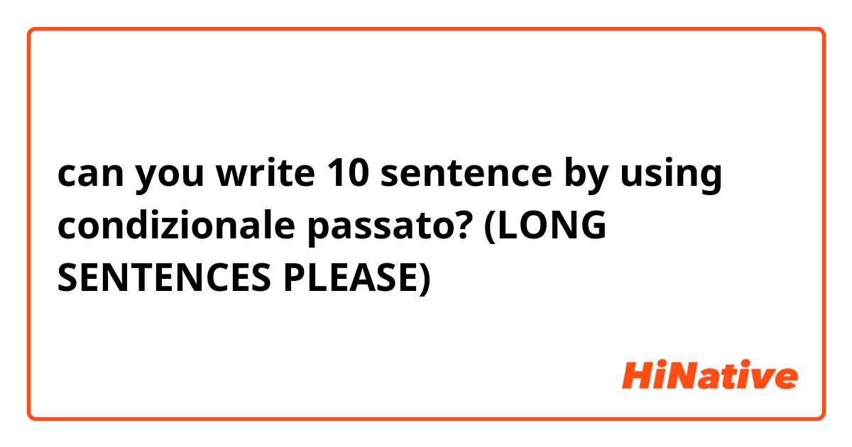 can you write 10 sentence by using condizionale passato? (LONG SENTENCES PLEASE)