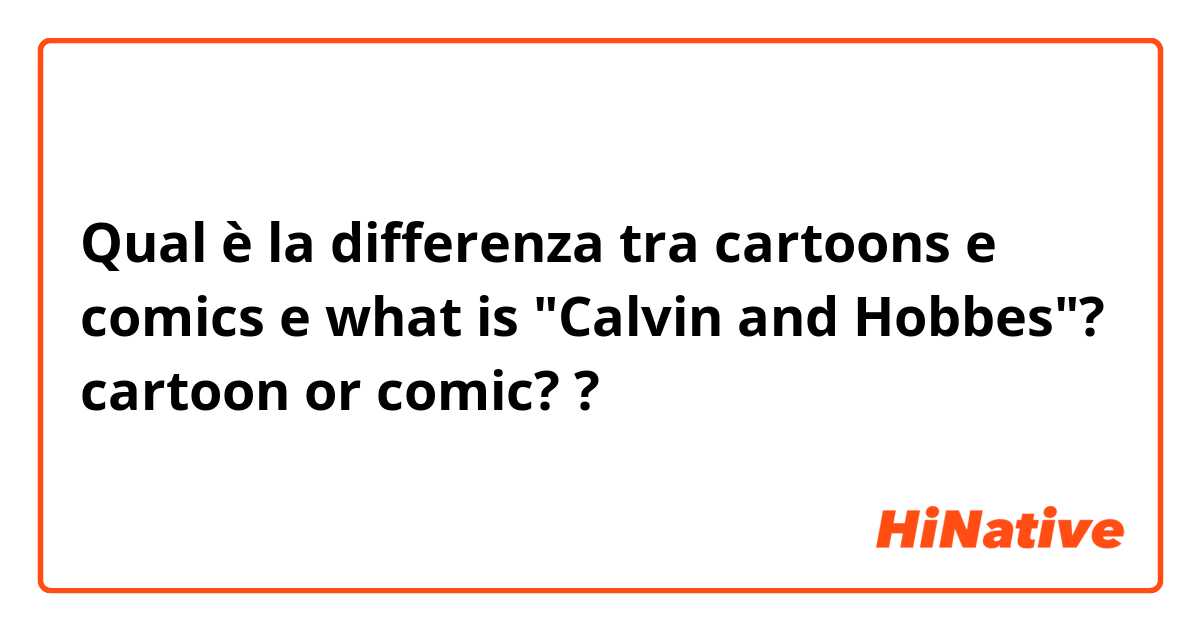 Qual è la differenza tra  cartoons e comics e what is "Calvin and Hobbes"? cartoon or comic? ?
