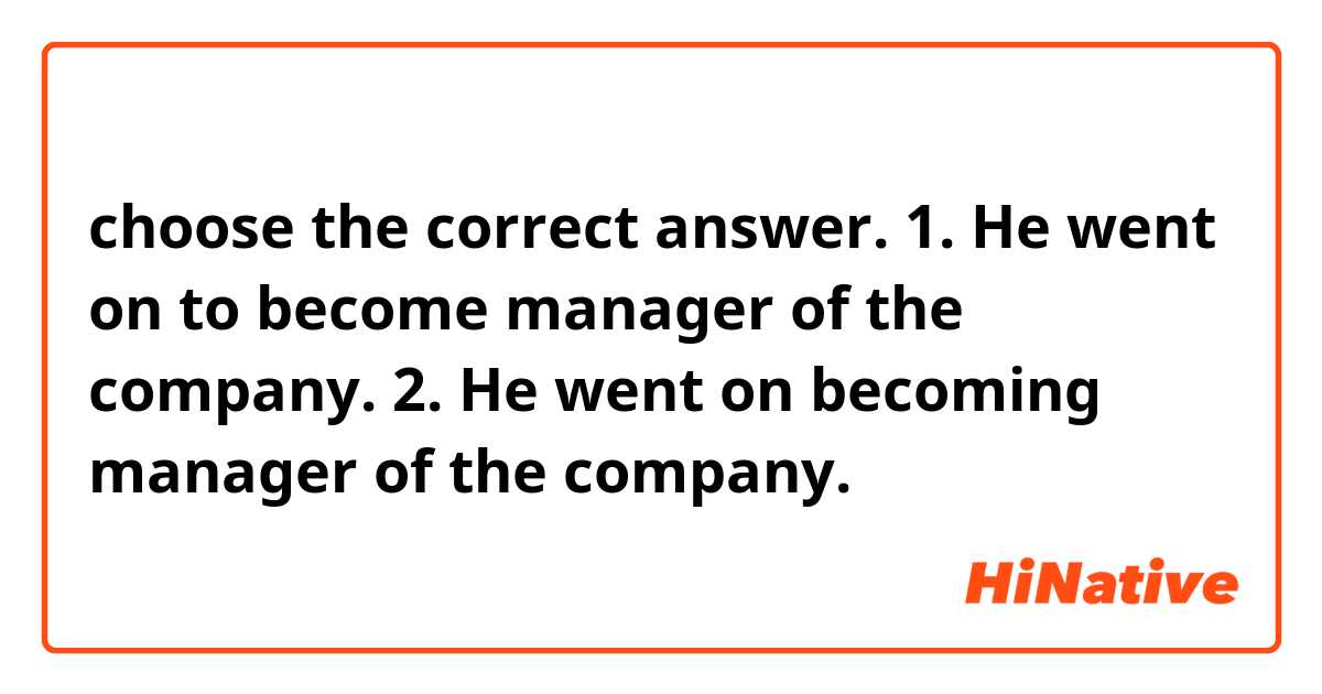 choose the correct answer. 
1. He went on to become manager of the company. 
2. He went on becoming manager of the company. 