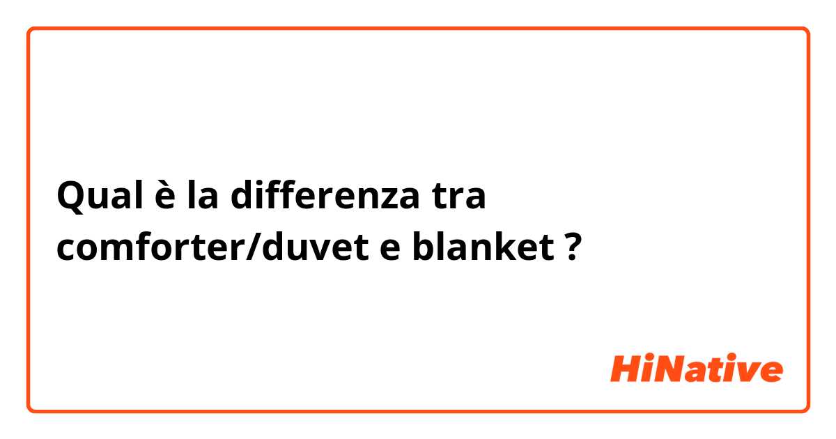 Qual è la differenza tra  comforter/duvet e blanket ?