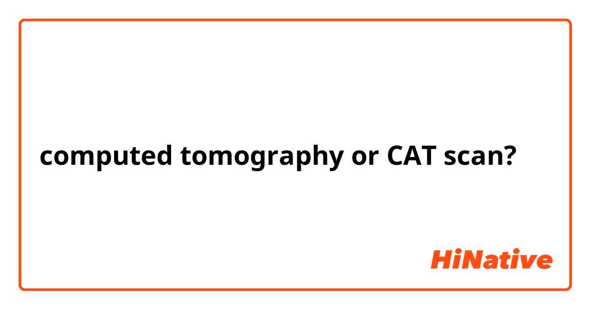 computed tomography or CAT scan?