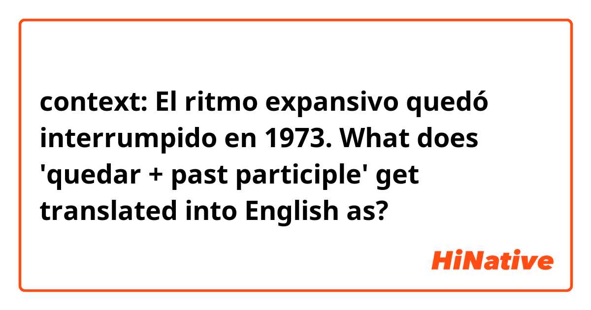 context: El ritmo expansivo quedó interrumpido en 1973.

What does 'quedar + past participle' get translated into English as? 