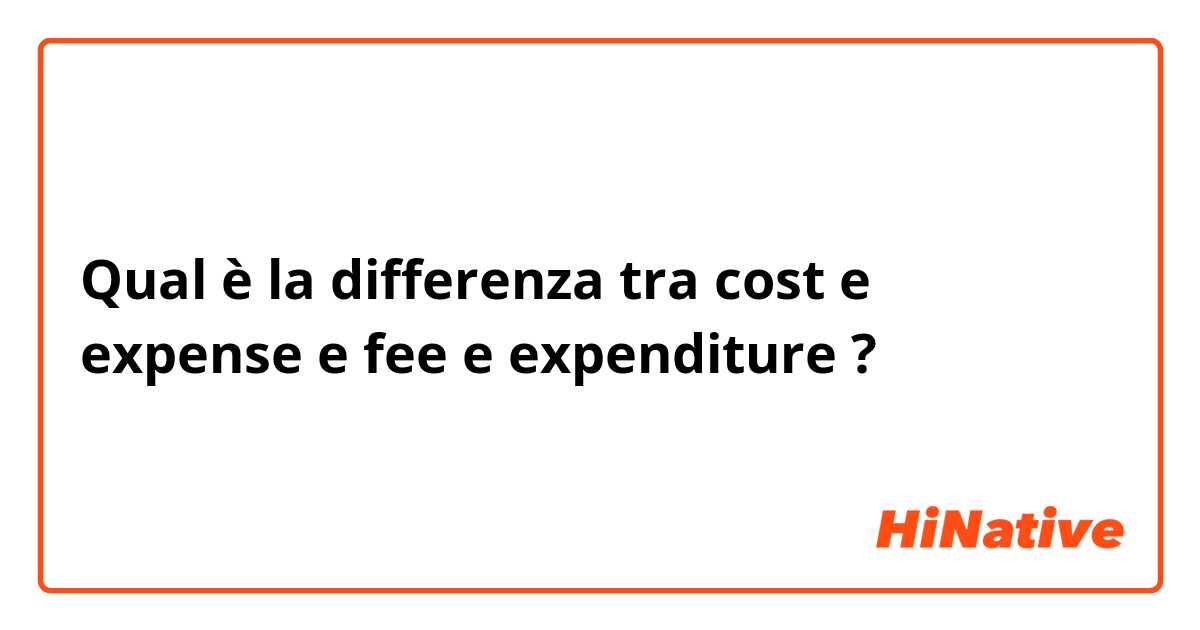 Qual è la differenza tra  cost e expense e fee e expenditure ?