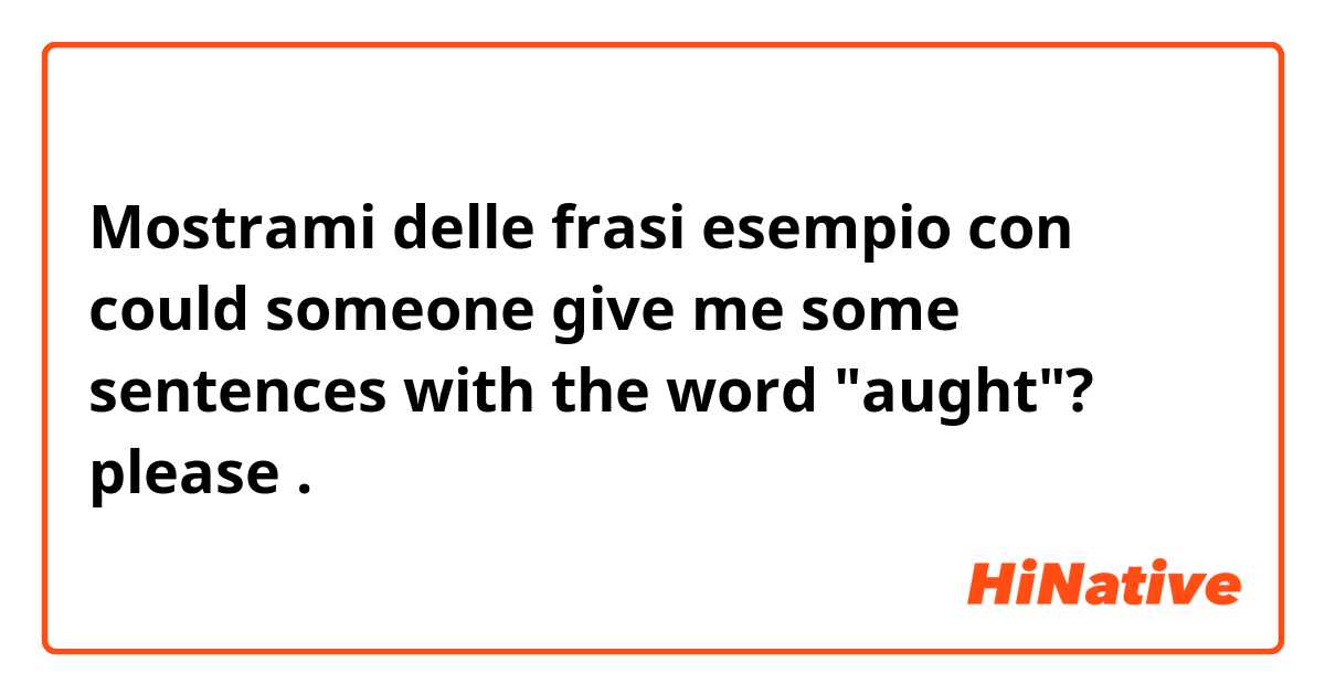 Mostrami delle frasi esempio con could someone give me some sentences with the word "aught"? please.