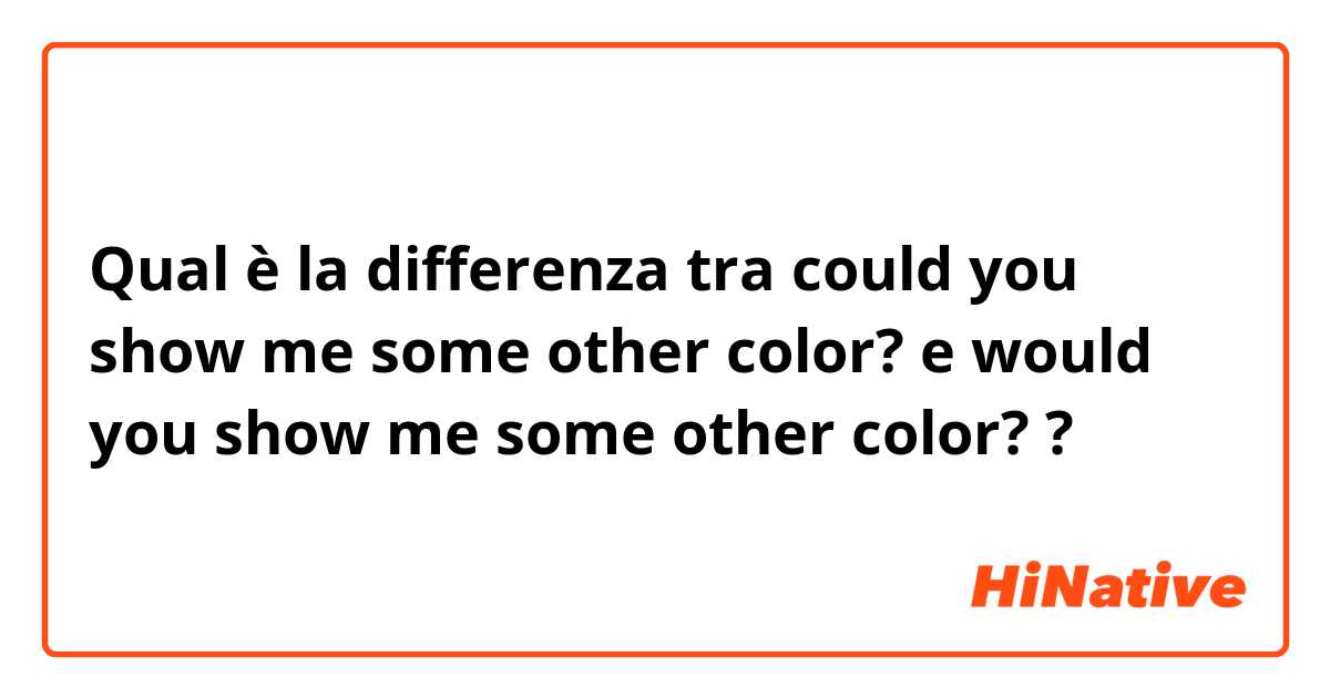 Qual è la differenza tra  could you show me  some other color? e would you show me some other color? ?