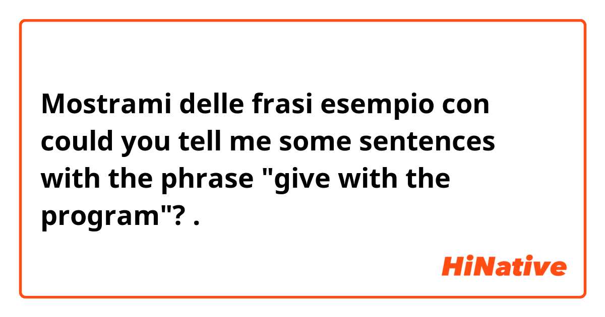 Mostrami delle frasi esempio con could you tell me some sentences with the phrase "give with the program"?.