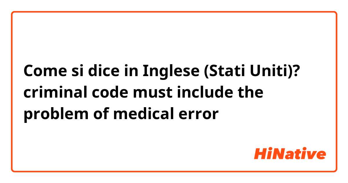 Come si dice in Inglese (Stati Uniti)? criminal code must include the problem of medical error
