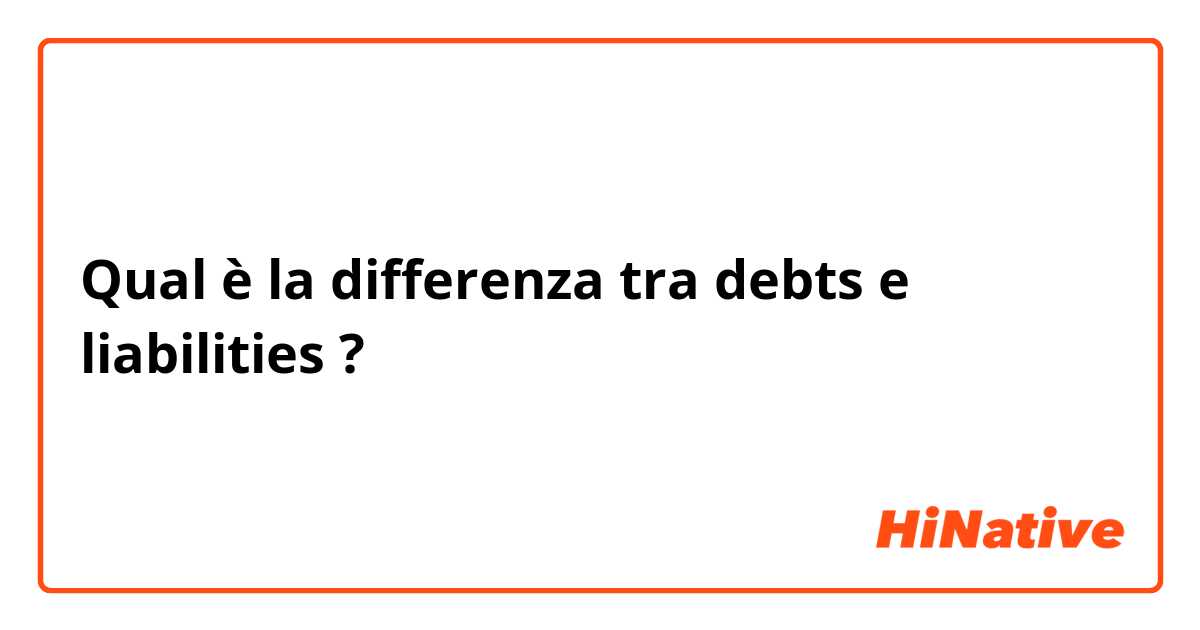 Qual è la differenza tra  debts e liabilities ?