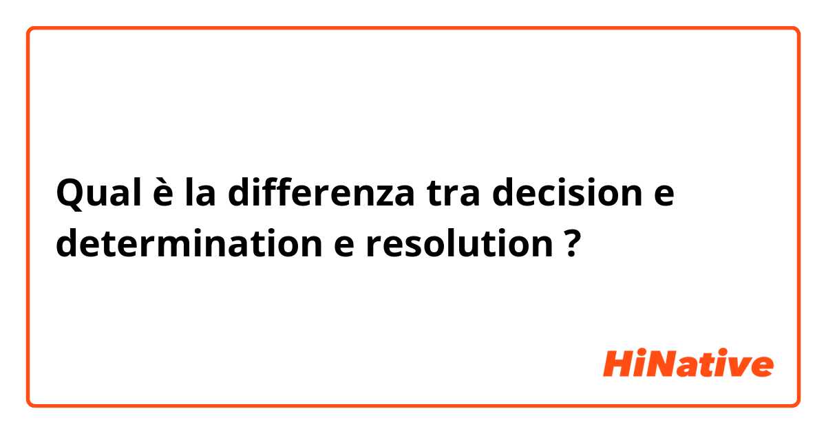 Qual è la differenza tra  decision e determination e resolution ?
