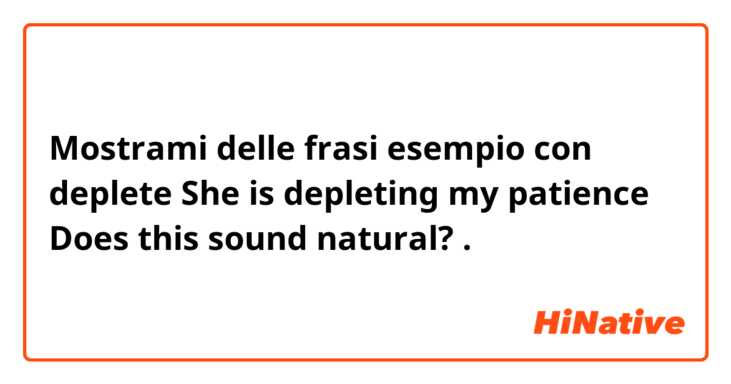 Mostrami delle frasi esempio con deplete
She is depleting my patience
Does this sound natural?.