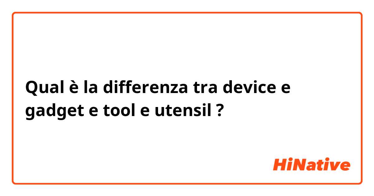 Qual è la differenza tra  device e gadget e tool e utensil  ?