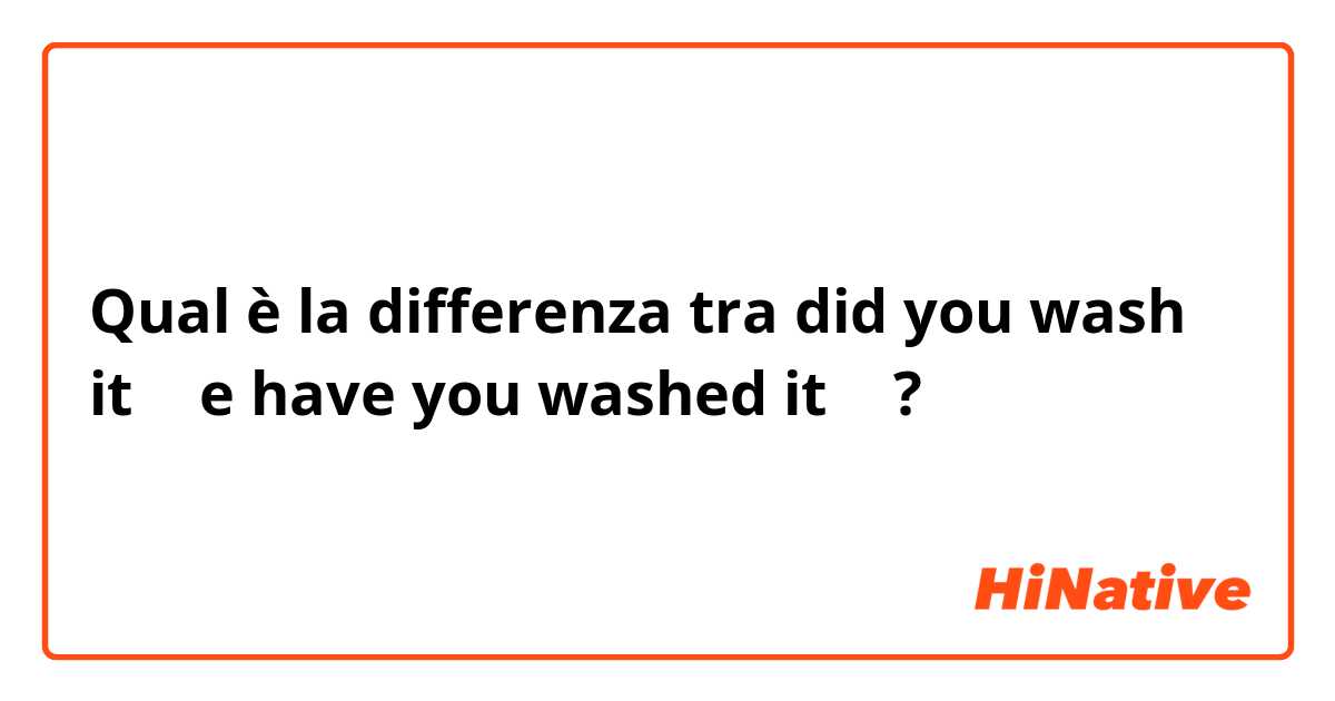 Qual è la differenza tra  did you wash  it ？ e have you washed it ？ ?