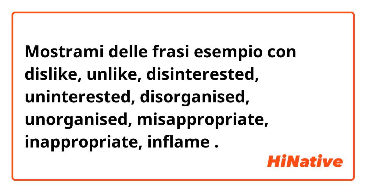 Mostrami delle frasi esempio con dislike, unlike, disinterested, uninterested, disorganised, unorganised, misappropriate, inappropriate, inflame .