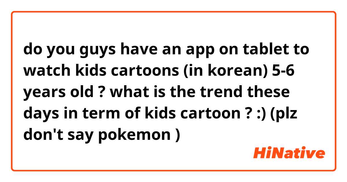 do you guys have an app on tablet to watch kids cartoons (in korean) 5-6 years old  ? 

what is the trend these days in term of kids cartoon ? :)

(plz don't say pokemon 😂)