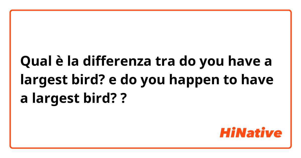 Qual è la differenza tra  do you have a largest  bird? e do you happen to have a largest bird? ?